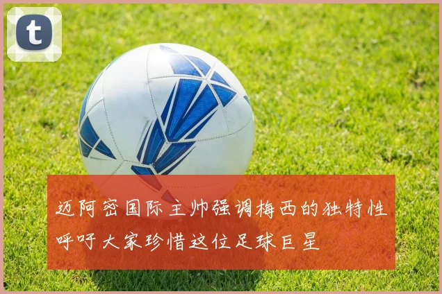 迈阿密国际主帅强调梅西的独特性呼吁大家珍惜这位足球巨星