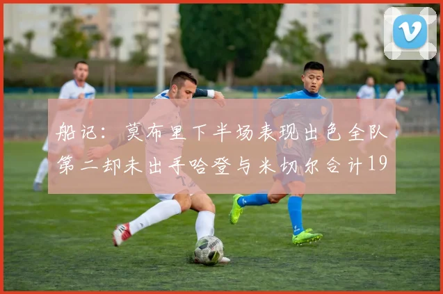 船记：莫布里下半场表现出色全队第二却未出手哈登与米切尔合计19次出手分析