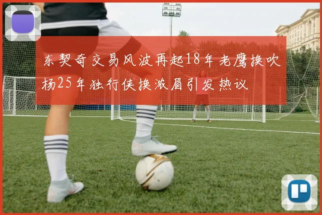 东契奇交易风波再起18年老鹰换吹杨25年独行侠换浓眉引发热议