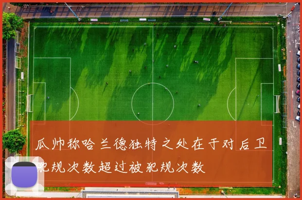 瓜帅称哈兰德独特之处在于对后卫犯规次数超过被犯规次数