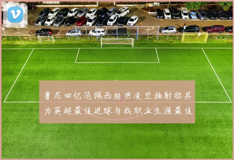 鲁尼回忆范佩西经典凌空抽射称其为英超最佳进球与我职业生涯最佳传球结合