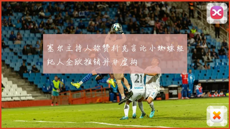 塞尔主持人称赞科克言论小蜘蛛经纪人全欧推销并非虚构
