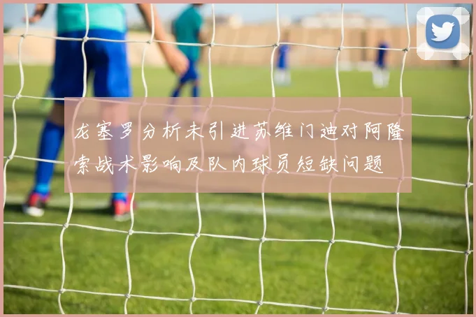 龙塞罗分析未引进苏维门迪对阿隆索战术影响及队内球员短缺问题