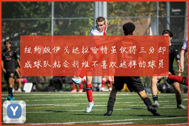 纽约版伊戈达拉哈特虽仅得三分却成球队粘合剂谁不喜欢这样的球员