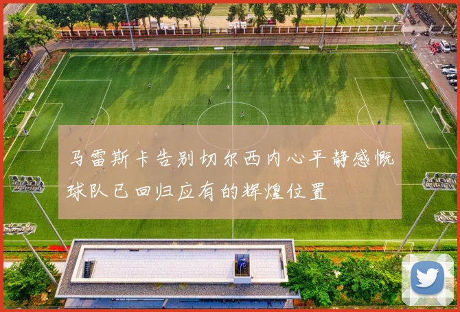 马雷斯卡告别切尔西内心平静感慨球队已回归应有的辉煌位置