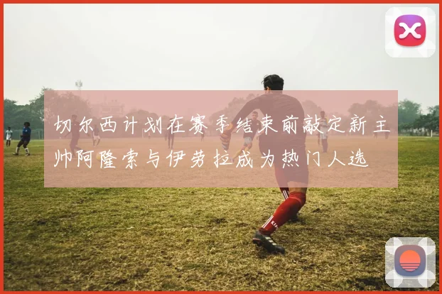 切尔西计划在赛季结束前敲定新主帅阿隆索与伊劳拉成为热门人选