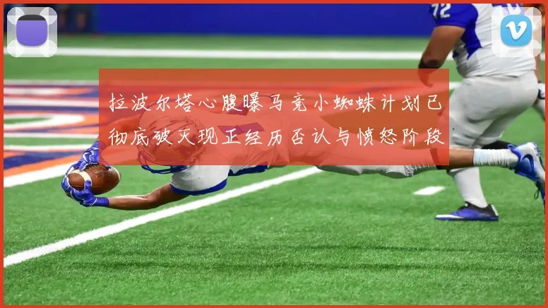 拉波尔塔心腹曝马竞小蜘蛛计划已彻底破灭现正经历否认与愤怒阶段