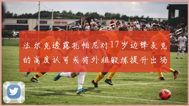 法尔克透露孔帕尼对17岁边锋麦克的高度认可或将外租锻炼提升出场机会