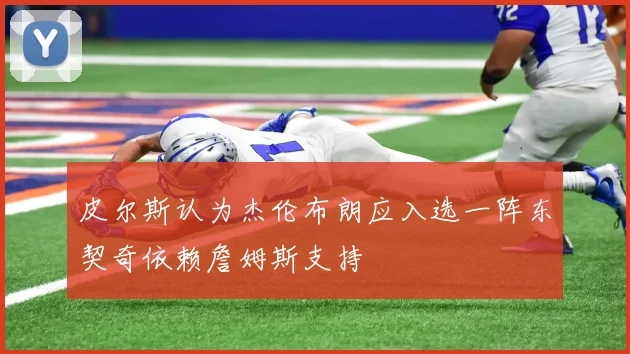 皮尔斯认为杰伦布朗应入选一阵东契奇依赖詹姆斯支持