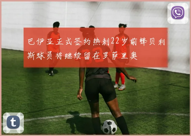 巴伊亚正式签约热刺22岁前锋贝利斯球员将继续留在罗萨里奥