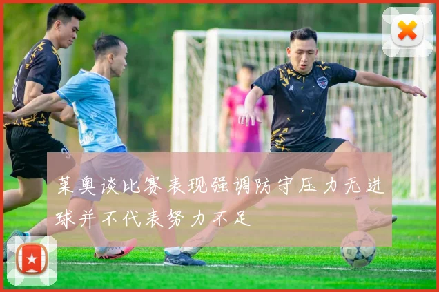 莱奥谈比赛表现强调防守压力无进球并不代表努力不足