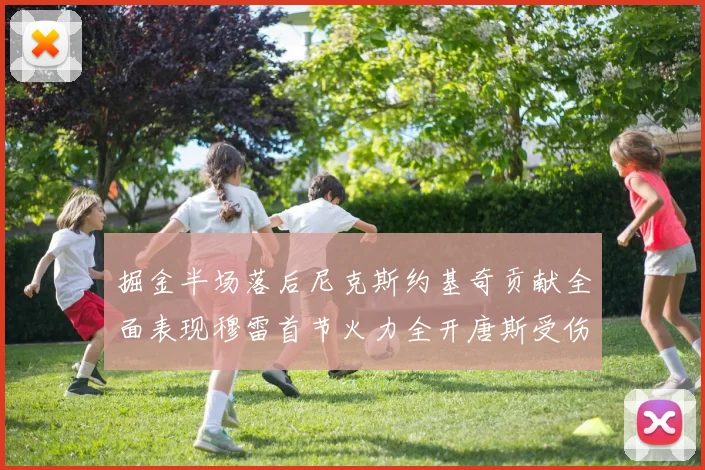 掘金半场落后尼克斯约基奇贡献全面表现穆雷首节火力全开唐斯受伤拼搏不止