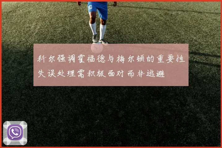 科尔强调霍福德与梅尔顿的重要性失误处理需积极面对而非逃避