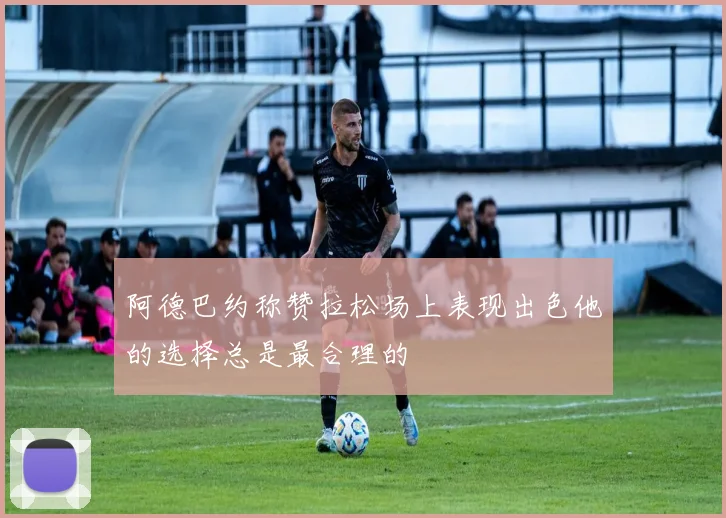 阿德巴约称赞拉松场上表现出色他的选择总是最合理的
